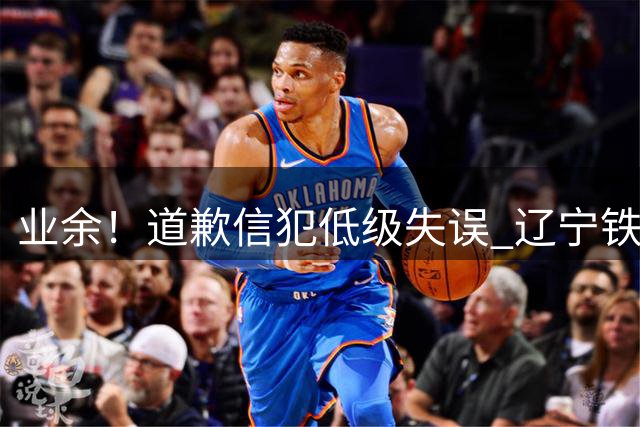 业余！道歉信犯低级失误 辽宁铁人把自己名字写成“里奥宁”铁人