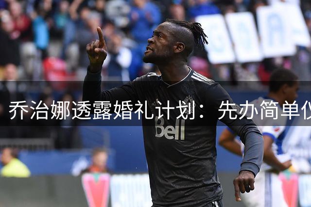 乔治娜透露婚礼计划：先办简单仪式 今后再补盛大婚宴