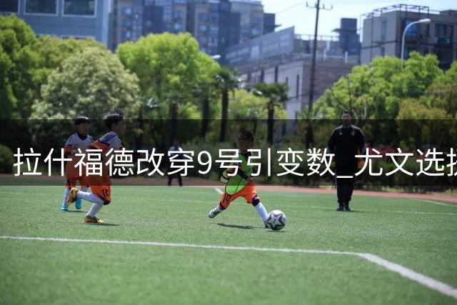 拉什福德改穿9号引变数 尤文选援或转向他途