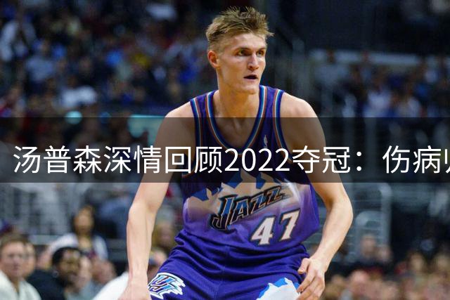 汤普森深情回顾2022夺冠：伤病归来更显冠军珍贵