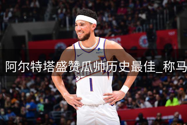 阿尔特塔盛赞瓜帅历史最佳 称马雷斯卡同样优秀