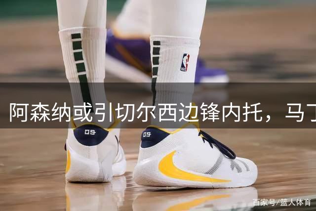 阿森纳或引切尔西边锋内托，马丁内利交易迫在眉睫