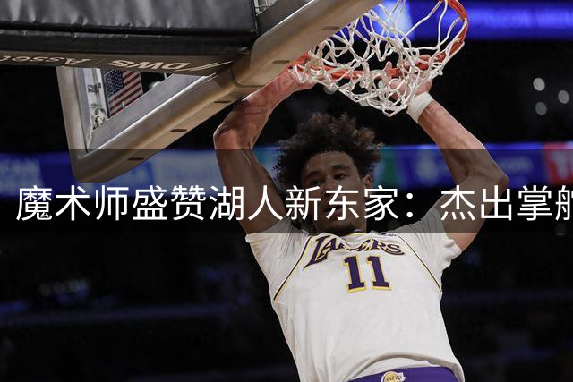 魔术师盛赞湖人新东家：杰出掌舵人必将重塑紫金王朝